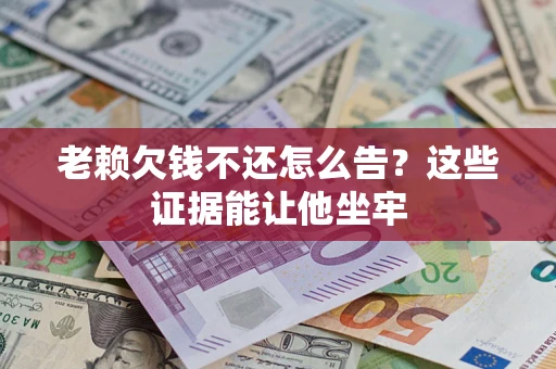 济南老赖欠钱不还怎么告？这些证据能让他坐牢