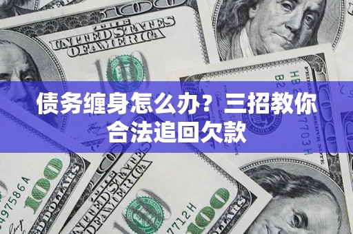 济南债务缠身怎么办？三招教你合法追回欠款