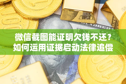 济南微信截图能证明欠钱不还？如何运用证据启动法律追偿程序？