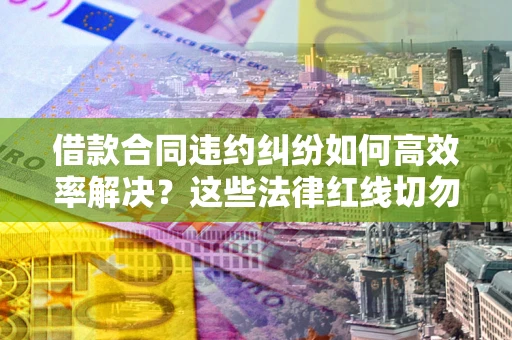 济南借款合同违约纠纷如何高效率解决？这些法律红线切勿触碰