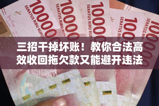 济南三招干掉坏账！教你合法高效收回拖欠款又能避开违法雷区