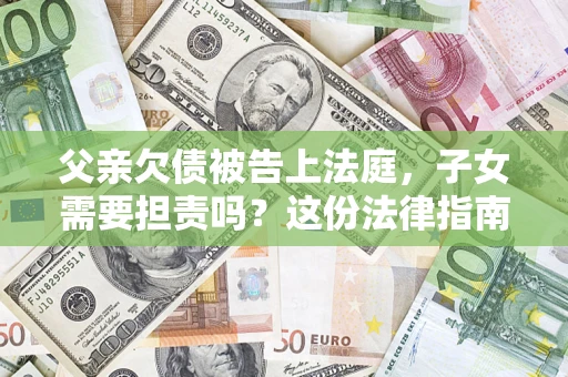 济南父亲欠债被告上法庭，子女需要担责吗？这份法律指南必须看完