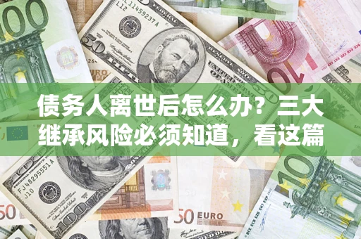 济南债务人离世后怎么办？三大继承风险必须知道，看这篇就够了