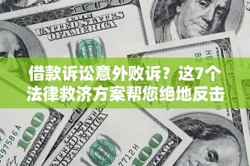 济南借款诉讼意外败诉？这7个法律救济方案帮您绝地反击！