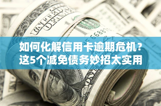 济南如何化解信用卡逾期危机？这5个减免债务妙招太实用
