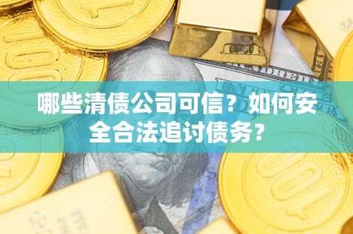 济南哪些清债公司可信？如何安全合法追讨债务？