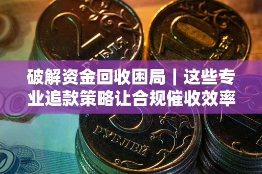 济南破解资金回收困局｜这些专业追款策略让合规催收效率翻倍