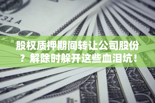济南股权质押期间转让公司股份？解除时躲开这些血泪坑！