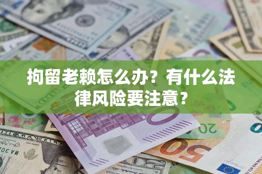 济南拘留老赖怎么办？有什么法律风险要注意？