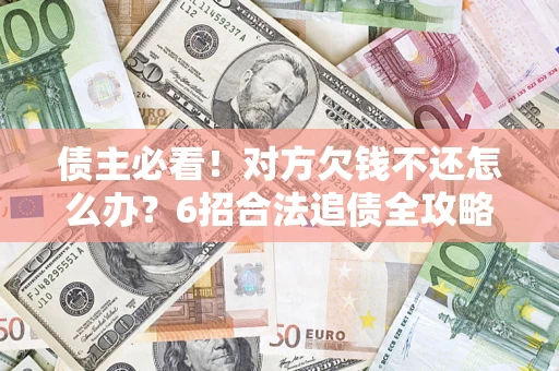 济南债主必看！对方欠钱不还怎么办？6招合法追债全攻略