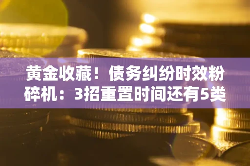 济南黄金收藏！债务纠纷时效粉碎机：3招重置时间还有5类不设年限的特殊债务