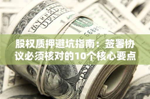 济南股权质押避坑指南：签署协议必须核对的10个核心要点