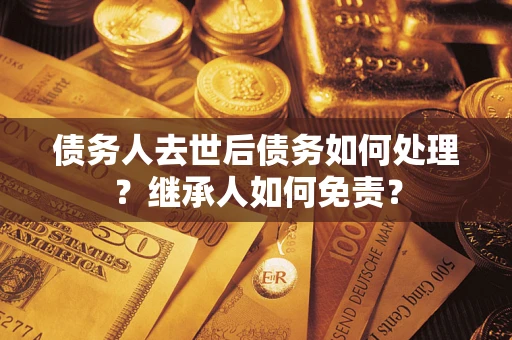 济南债务人去世后债务如何处理？继承人如何免责？