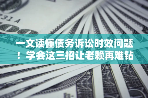 济南一文读懂债务诉讼时效问题！学会这三招让老赖再难钻空子