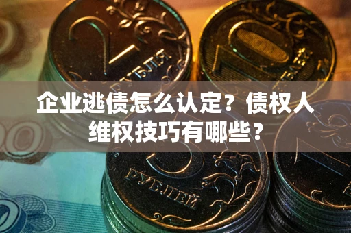 济南企业逃债怎么认定？债权人维权技巧有哪些？
