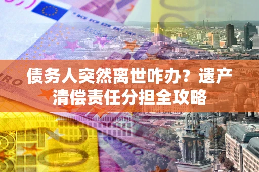 济南债务人突然离世咋办？遗产清偿责任分担全攻略