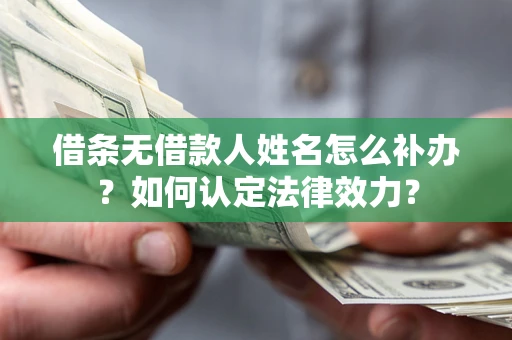 济南借条无借款人姓名怎么补办？如何认定法律效力？