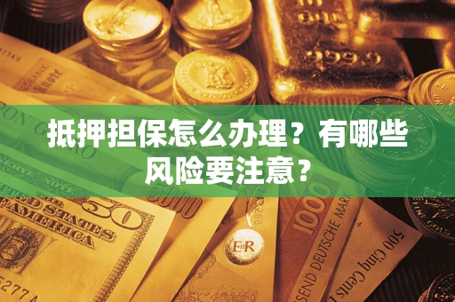 济南抵押担保怎么办理？有哪些风险要注意？