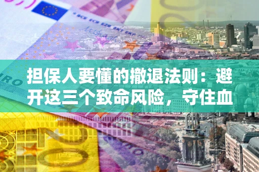 济南担保人要懂的撤退法则：避开这三个致命风险，守住血汗钱
