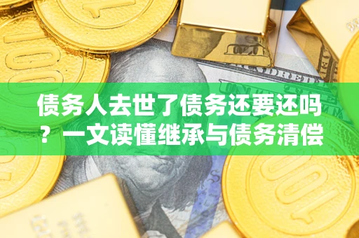 济南债务人去世了债务还要还吗？一文读懂继承与债务清偿