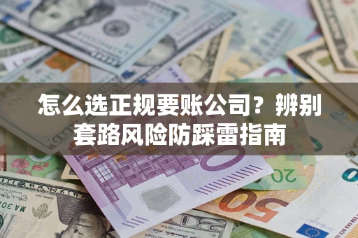 济南怎么选正规要账公司？辨别套路风险防踩雷指南