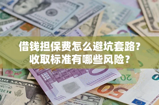 济南借钱担保费怎么避坑套路?收取标准有哪些风险? 济南借钱担保费怎么避坑套路?收取标准有哪些风险?