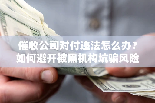 济南催收公司对付违法怎么办？如何避开被黑机构坑骗风险