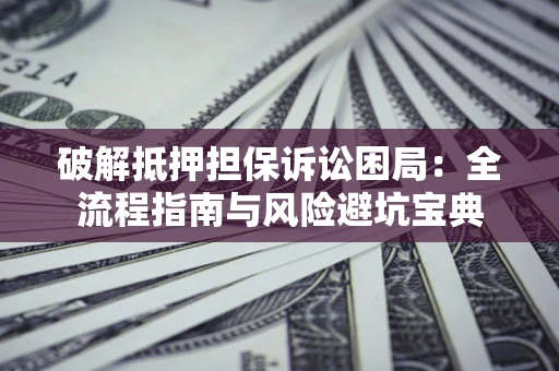 济南破解抵押担保诉讼困局:全流程指南与风险避坑宝典 济南破解抵押担保诉讼困局:全流程指南与风险避坑宝典