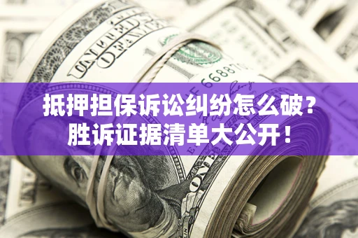 济南抵押担保诉讼纠纷怎么破？胜诉证据清单大公开！
