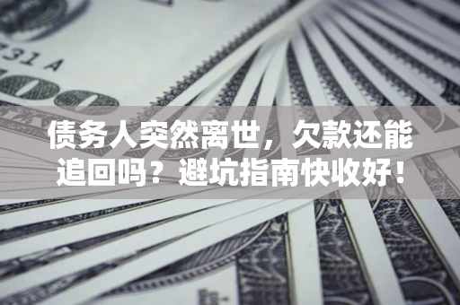 济南债务人突然离世，欠款还能追回吗？避坑指南快收好！