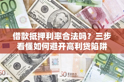 济南借款抵押利率合法吗？三步看懂如何避开高利贷陷阱