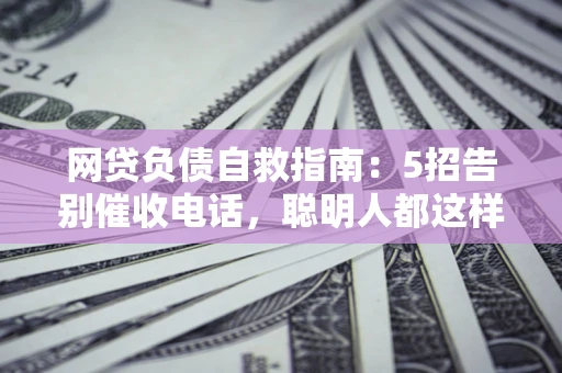 济南网贷负债自救指南：5招告别催收电话，聪明人都这样做