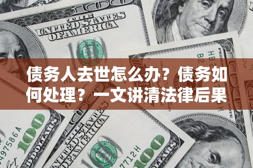 济南债务人去世怎么办？债务如何处理？一文讲清法律后果