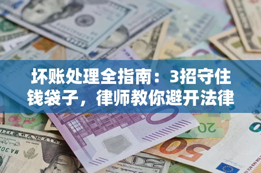 济南坏账处理全指南：3招守住钱袋子，律师教你避开法律雷区