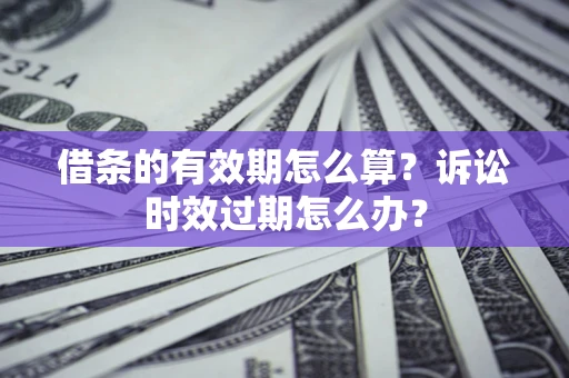 济南借条的有效期怎么算？诉讼时效过期怎么办？