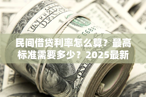 济南民间借贷利率怎么算？最高标准需要多少？2025最新避坑指南