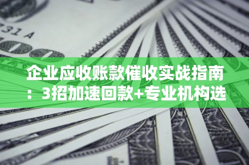 济南企业应收账款催收实战指南：3招加速回款+专业机构选择避坑
