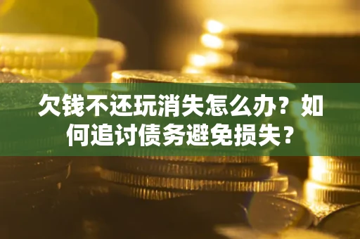 济南欠钱不还玩消失怎么办？如何追讨债务避免损失？
