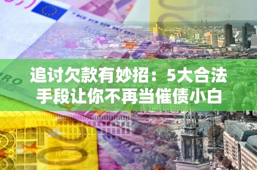 济南追讨欠款有妙招：5大合法手段让你不再当催债小白