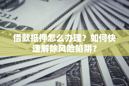 济南借款抵押怎么办理？如何快速解除风险陷阱？