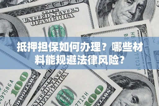 济南抵押担保如何办理？哪些材料能规避法律风险？