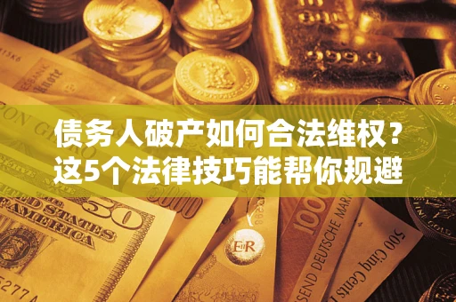 济南债务人破产如何合法维权？这5个法律技巧能帮你规避风险