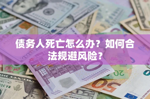 济南债务人死亡怎么办？如何合法规避风险？