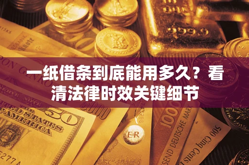 济南一纸借条到底能用多久？看清法律时效关键细节