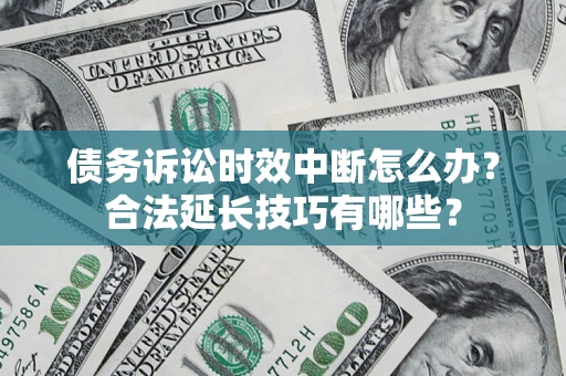 济南债务诉讼时效中断怎么办？合法延长技巧有哪些？