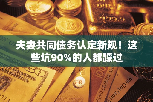 济南夫妻共同债务认定新规！这些坑90%的人都踩过