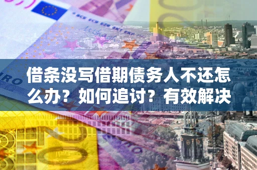 济南借条没写借期债务人不还怎么办？如何追讨？有效解决方案！