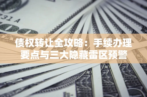 济南债权转让全攻略：手续办理要点与三大隐藏雷区预警