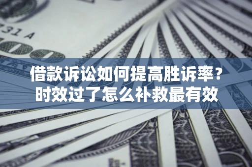 济南借款诉讼如何提高胜诉率？时效过了怎么补救最有效