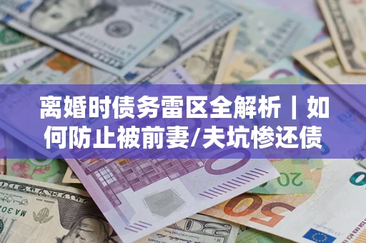 济南离婚时债务雷区全解析｜如何防止被前妻/夫坑惨还债？